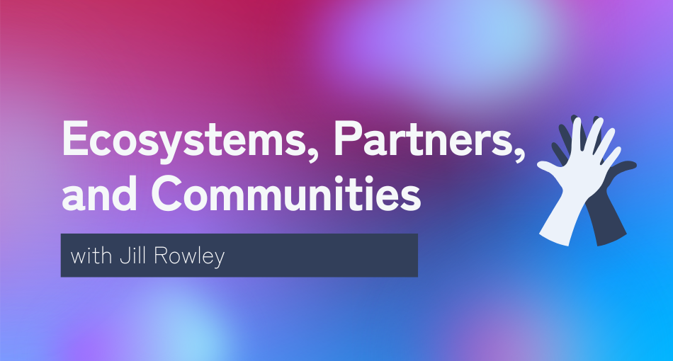 Ecosystems, Partners, and Communities with Jill Rowley